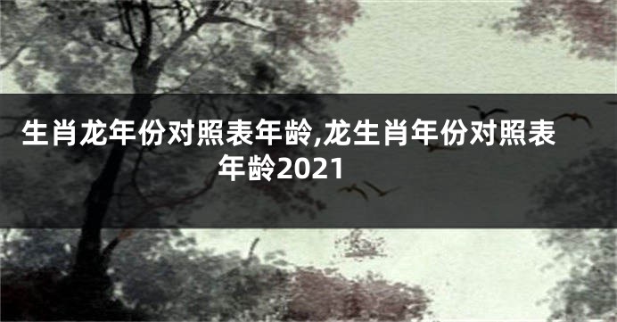 生肖龙年份对照表年龄,龙生肖年份对照表年龄2021