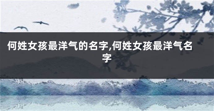 何姓女孩最洋气的名字,何姓女孩最洋气名字