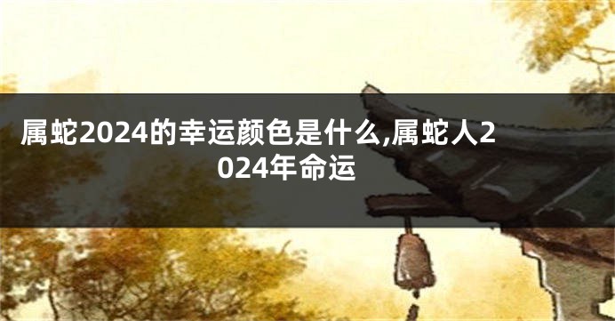 属蛇2024的幸运颜色是什么,属蛇人2024年命运
