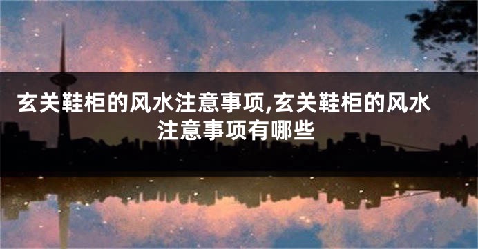 玄关鞋柜的风水注意事项,玄关鞋柜的风水注意事项有哪些
