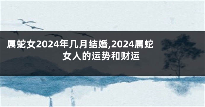 属蛇女2024年几月结婚,2024属蛇女人的运势和财运