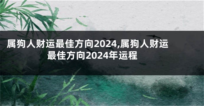 属狗人财运最佳方向2024,属狗人财运最佳方向2024年运程