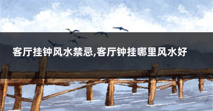 客厅挂钟风水禁忌,客厅钟挂哪里风水好