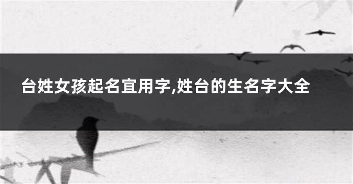 台姓女孩起名宜用字,姓台的生名字大全