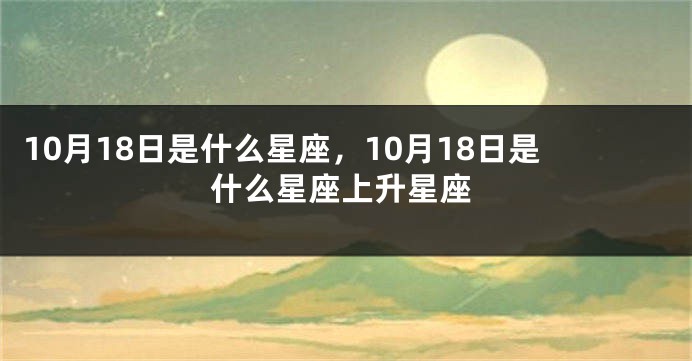 10月18日是什么星座，10月18日是什么星座上升星座