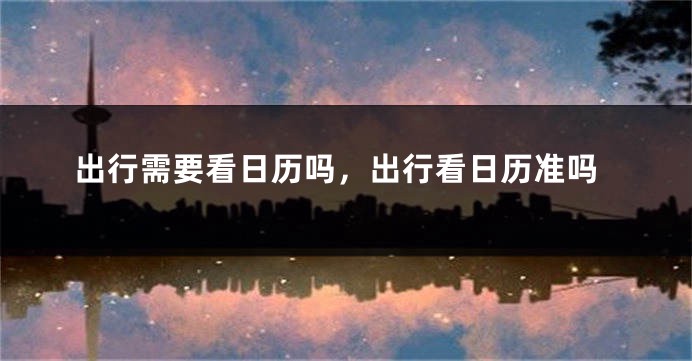 出行需要看日历吗,出行看日历准吗