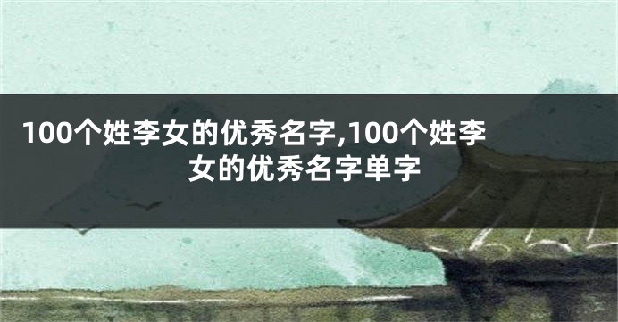 100个姓李女的优秀名字,100个姓李女的优秀名字单字