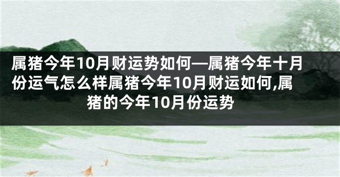 属猪今年10月财运势如何—属猪今年十月份运气怎么样属猪今年10月财运如何,属猪的今年10月份运势