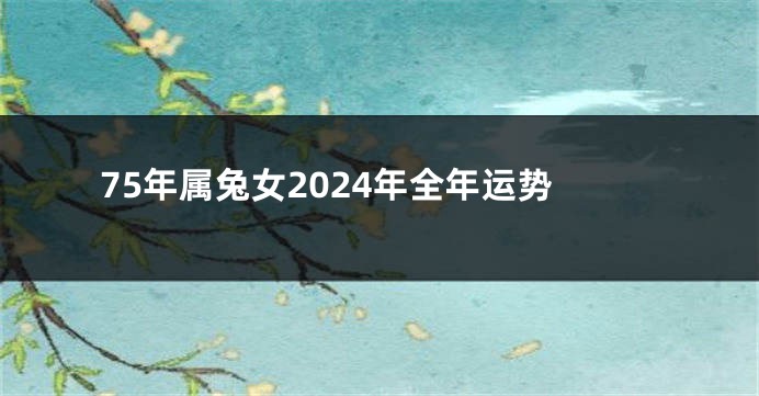 75年属兔女2024年全年运势