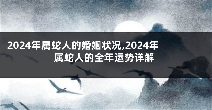 2024年属蛇人的婚姻状况,2024年属蛇人的全年运势详解