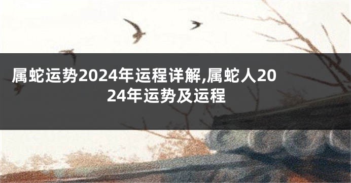 属蛇运势2024年运程详解,属蛇人2024年运势及运程