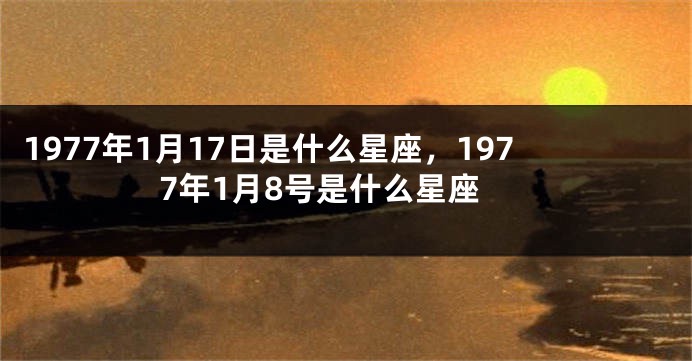 1977年1月17日是什么星座，1977年1月8号是什么星座
