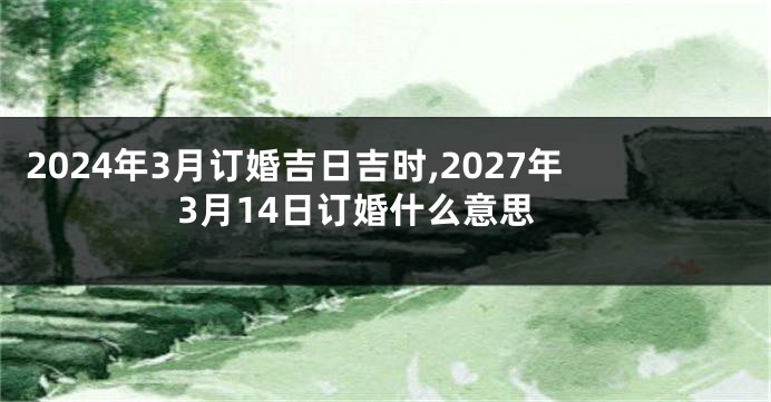 2024年3月订婚吉日吉时,2027年3月14日订婚什么意思