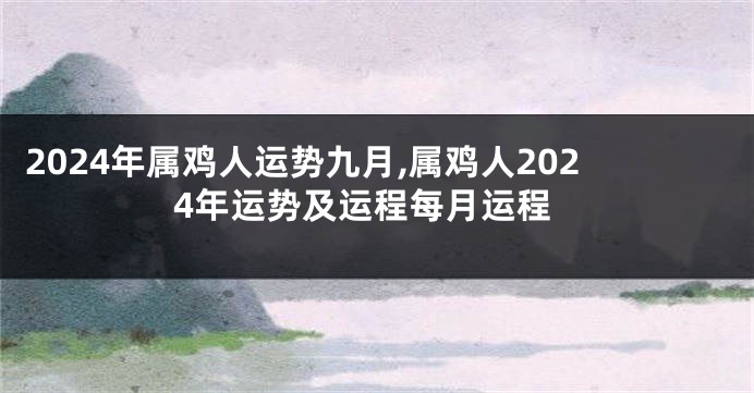 2024年属鸡人运势九月,属鸡人2024年运势及运程每月运程