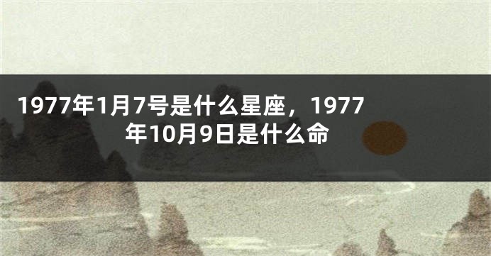 1977年1月7号是什么星座，1977年10月9日是什么命