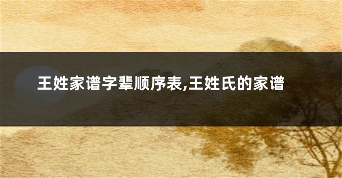 王姓家谱字辈顺序表,王姓氏的家谱
