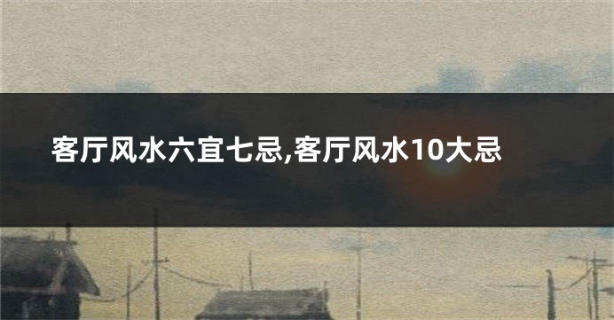 客厅风水六宜七忌,客厅风水10大忌