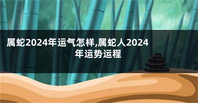 属蛇2024年运气怎样,属蛇人2024年运势运程