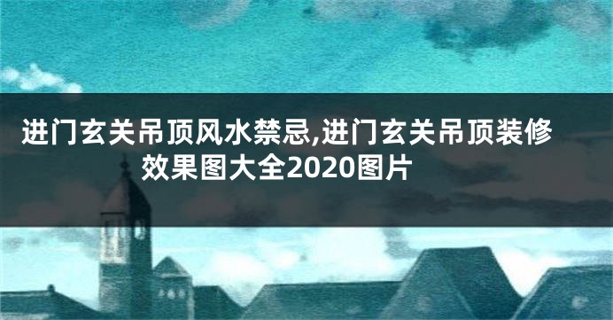 进门玄关吊顶风水禁忌,进门玄关吊顶装修效果图大全2020图片