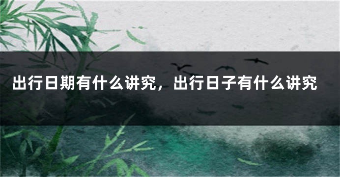 出行日期有什么讲究，出行日子有什么讲究