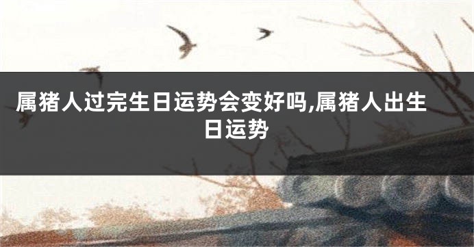 属猪人过完生日运势会变好吗,属猪人出生日运势