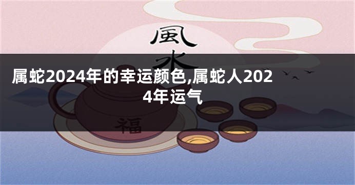 属蛇2024年的幸运颜色,属蛇人2024年运气