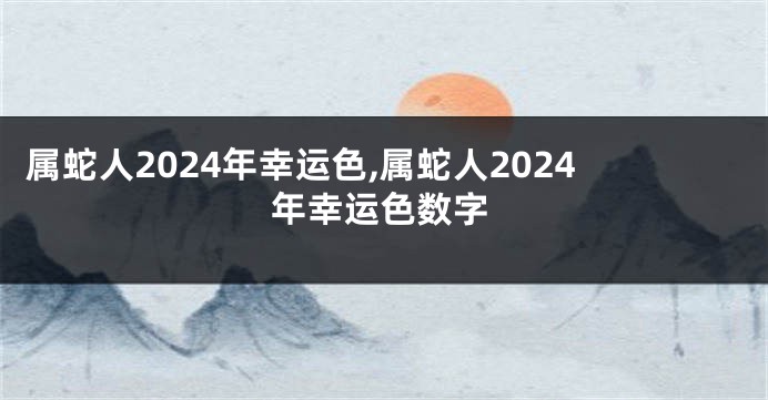 属蛇人2024年幸运色,属蛇人2024年幸运色数字