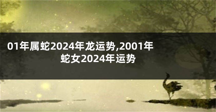 01年属蛇2024年龙运势,2001年蛇女2024年运势