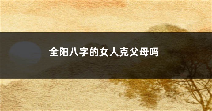 全阳八字的女人克父母吗