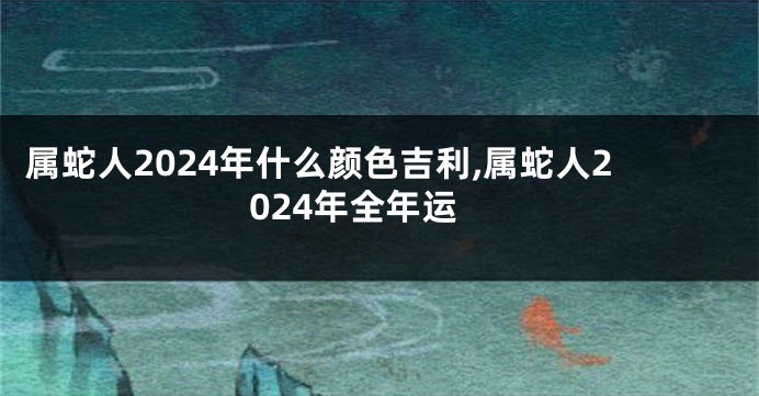 属蛇人2024年什么颜色吉利,属蛇人2024年全年运