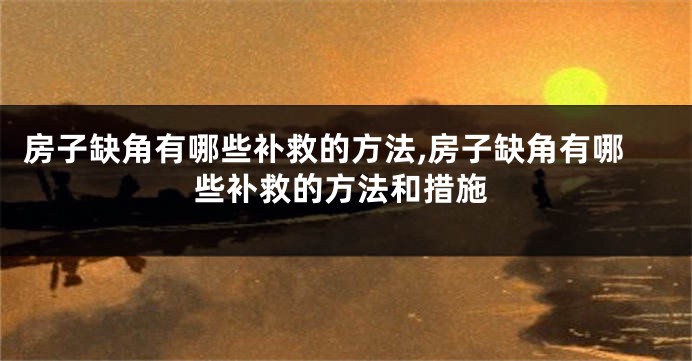 房子缺角有哪些补救的方法,房子缺角有哪些补救的方法和措施