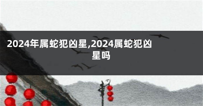 2024年属蛇犯凶星,2024属蛇犯凶星吗