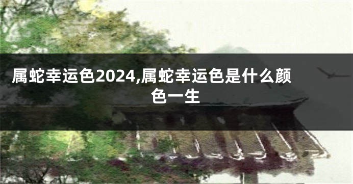 属蛇幸运色2024,属蛇幸运色是什么颜色一生