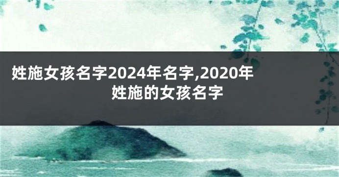 姓施女孩名字2024年名字,2020年姓施的女孩名字