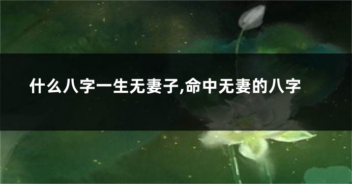 什么八字一生无妻子,命中无妻的八字
