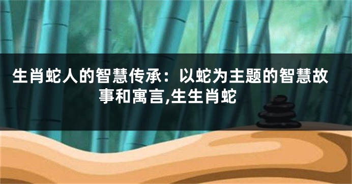 生肖蛇人的智慧传承：以蛇为主题的智慧故事和寓言,生生肖蛇