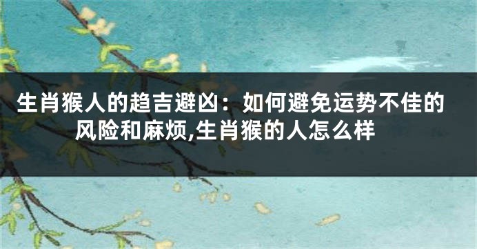 生肖猴人的趋吉避凶：如何避免运势不佳的风险和麻烦,生肖猴的人怎么样