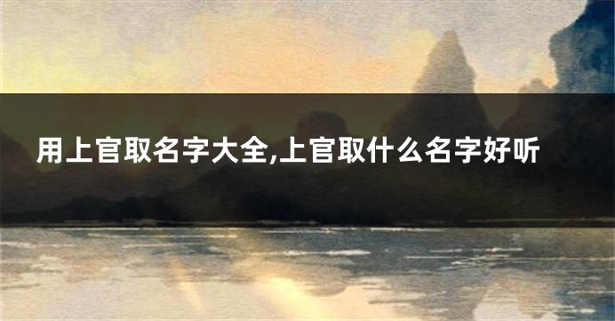 用上官取名字大全,上官取什么名字好听