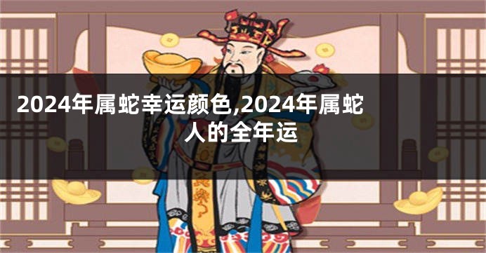 2024年属蛇幸运颜色,2024年属蛇人的全年运