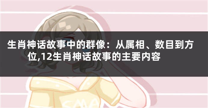 生肖神话故事中的群像：从属相、数目到方位,12生肖神话故事的主要内容