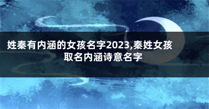 姓秦有内涵的女孩名字2023,秦姓女孩取名内涵诗意名字