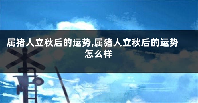 属猪人立秋后的运势,属猪人立秋后的运势怎么样