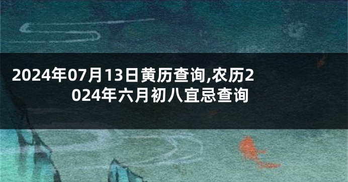 2024年07月13日黄历查询,农历2024年六月初八宜忌查询