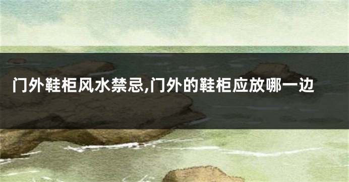 门外鞋柜风水禁忌,门外的鞋柜应放哪一边