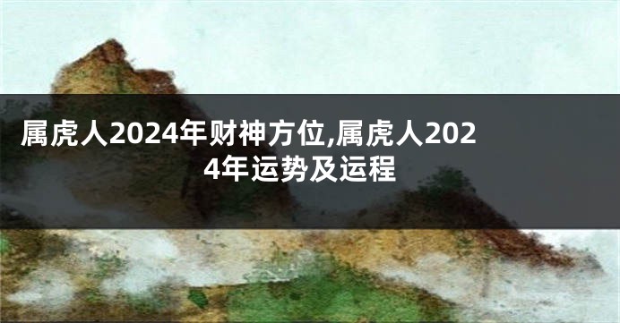 属虎人2024年财神方位,属虎人2024年运势及运程