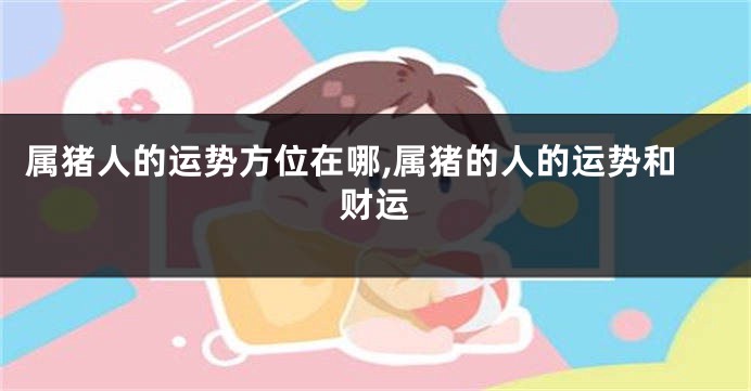 属猪人的运势方位在哪,属猪的人的运势和财运