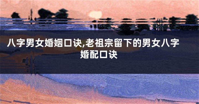 八字男女婚姻口诀,老祖宗留下的男女八字婚配口诀
