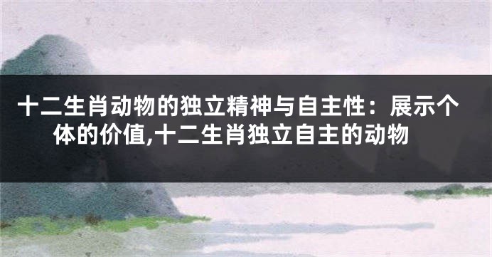 十二生肖动物的独立精神与自主性：展示个体的价值,十二生肖独立自主的动物