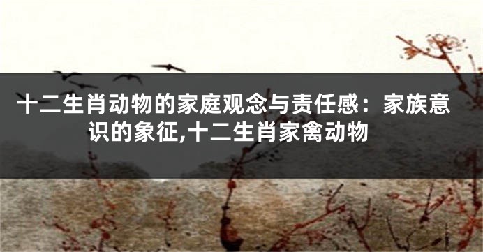 十二生肖动物的家庭观念与责任感：家族意识的象征,十二生肖家禽动物