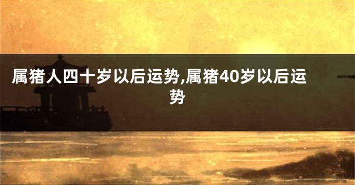 属猪人四十岁以后运势,属猪40岁以后运势